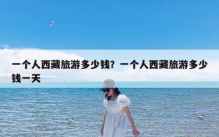 一个人西藏旅游多少钱？一个人西藏旅游多少钱一天