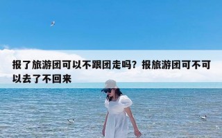 报了旅游团可以不跟团走吗？报旅游团可不可以去了不回来