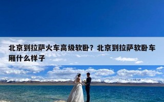 北京到拉萨火车高级软卧？北京到拉萨软卧车厢什么样子