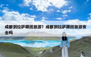 成都到拉萨跟团旅游？成都到拉萨跟团旅游安全吗