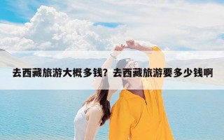 去西藏旅游大概多钱？去西藏旅游要多少钱啊