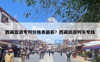 西藏旅游专列价格表最新？西藏旅游列车专线