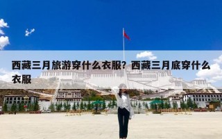 西藏三月旅游穿什么衣服？西藏三月底穿什么衣服