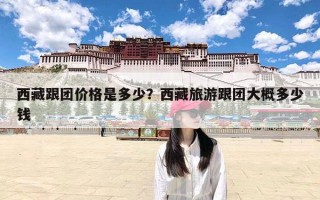 西藏跟团价格是多少？西藏旅游跟团大概多少钱