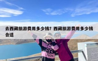 去西藏旅游费用多少钱？西藏旅游费用多少钱合适