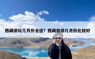 西藏游玩几月份合适？西藏旅游几月份比较好