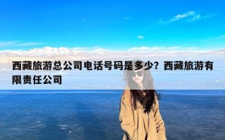西藏旅游总公司电话号码是多少？西藏旅游有限责任公司