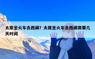 太原坐火车去西藏？太原坐火车去西藏需要几天时间