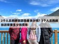 2个人去西藏旅游需要多少钱？2个人去西藏旅游需要多少钱费用