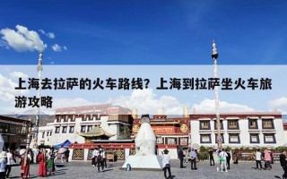 上海去拉萨的火车路线？上海到拉萨坐火车旅游攻略