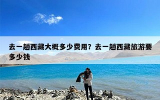 去一趟西藏大概多少费用？去一趟西藏旅游要多少钱