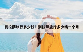 到拉萨旅行多少钱？到拉萨旅行多少钱一个月