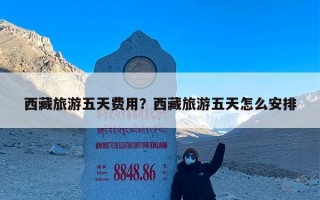 西藏旅游五天费用？西藏旅游五天怎么安排