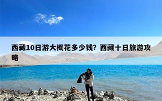 西藏10日游大概花多少钱？西藏十日旅游攻略