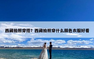 西藏拍照穿搭？西藏拍照穿什么颜色衣服好看