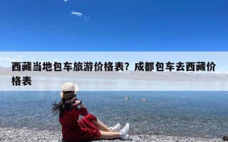 西藏当地包车旅游价格表？成都包车去西藏价格表