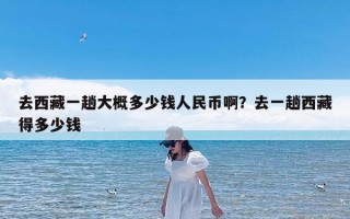 去西藏一趟大概多少钱人民币啊？去一趟西藏得多少钱