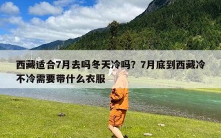 西藏适合7月去吗冬天冷吗？7月底到西藏冷不冷需要带什么衣服