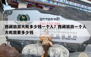 西藏旅游大概多少钱一个人？西藏旅游一个人大概需要多少钱