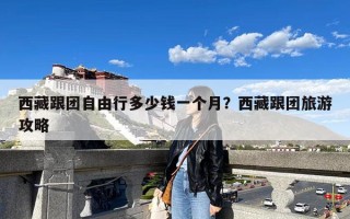 西藏跟团自由行多少钱一个月？西藏跟团旅游攻略