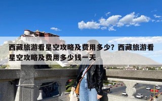 西藏旅游看星空攻略及费用多少？西藏旅游看星空攻略及费用多少钱一天