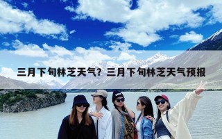 三月下旬林芝天气？三月下旬林芝天气预报