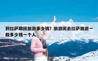 到拉萨跟团旅游多少钱？旅游团去拉萨旅游一般多少钱一个人
