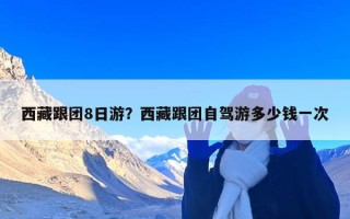 西藏跟团8日游？西藏跟团自驾游多少钱一次