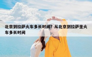 北京到拉萨火车多长时间？从北京到拉萨坐火车多长时间