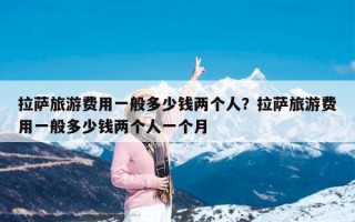 拉萨旅游费用一般多少钱两个人？拉萨旅游费用一般多少钱两个人一个月