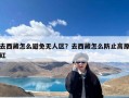 去西藏怎么避免无人区？去西藏怎么防止高原红