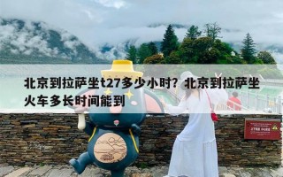 北京到拉萨坐t27多少小时？北京到拉萨坐火车多长时间能到