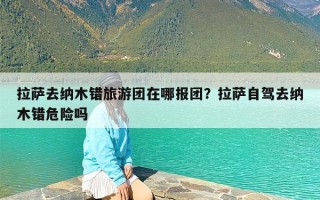 拉萨去纳木错旅游团在哪报团？拉萨自驾去纳木错危险吗