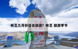 林芝几月份适合旅游？林芝 旅游季节