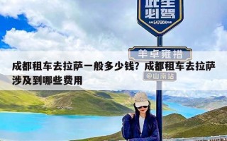 成都租车去拉萨一般多少钱？成都租车去拉萨涉及到哪些费用