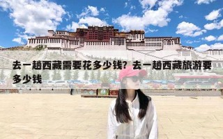 去一趟西藏需要花多少钱？去一趟西藏旅游要多少钱