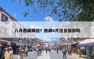 八月西藏跟团？西藏8月适合旅游吗