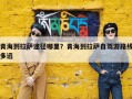 青海到拉萨途径哪里？青海到拉萨自驾游路线多远