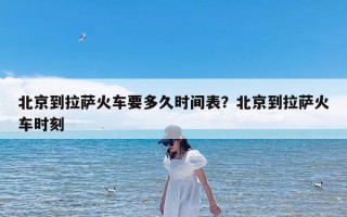 北京到拉萨火车要多久时间表？北京到拉萨火车时刻