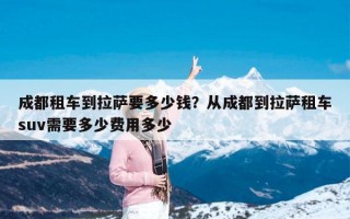 成都租车到拉萨要多少钱？从成都到拉萨租车suv需要多少费用多少