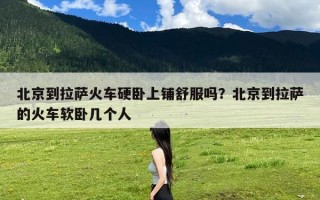 北京到拉萨火车硬卧上铺舒服吗？北京到拉萨的火车软卧几个人
