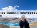 拉萨玩一圈需要多少钱？拉萨玩三天需要多少钱
