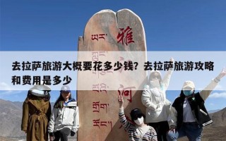 去拉萨旅游大概要花多少钱？去拉萨旅游攻略和费用是多少