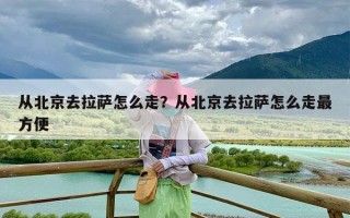 从北京去拉萨怎么走？从北京去拉萨怎么走最方便