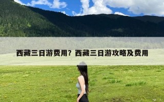 西藏三日游费用？西藏三日游攻略及费用