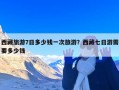 西藏旅游7日多少钱一次旅游？西藏七日游需要多少钱