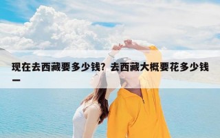 现在去西藏要多少钱？去西藏大概要花多少钱一