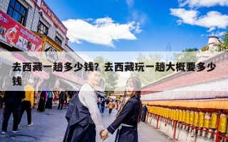 去西藏一趟多少钱？去西藏玩一趟大概要多少钱