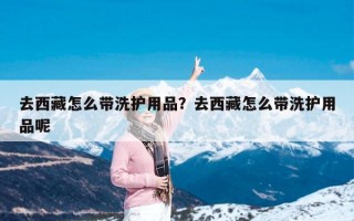 去西藏怎么带洗护用品？去西藏怎么带洗护用品呢