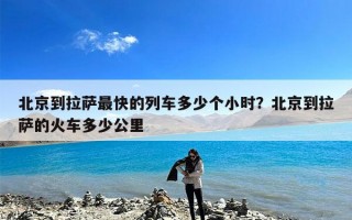 北京到拉萨最快的列车多少个小时？北京到拉萨的火车多少公里